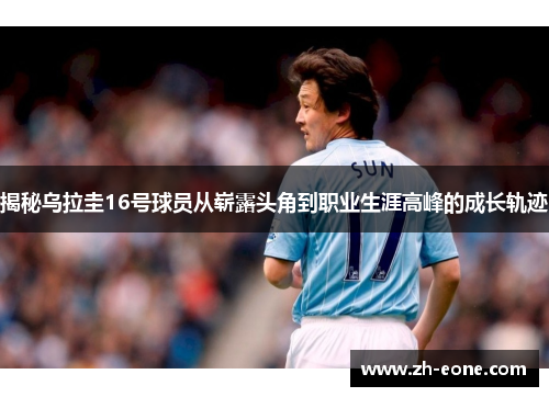 揭秘乌拉圭16号球员从崭露头角到职业生涯高峰的成长轨迹