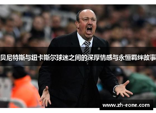 贝尼特斯与纽卡斯尔球迷之间的深厚情感与永恒羁绊故事