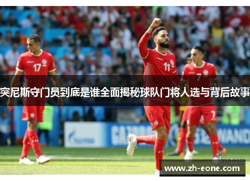突尼斯守门员到底是谁全面揭秘球队门将人选与背后故事