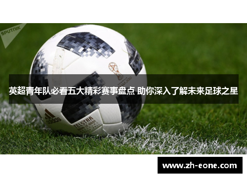 英超青年队必看五大精彩赛事盘点 助你深入了解未来足球之星